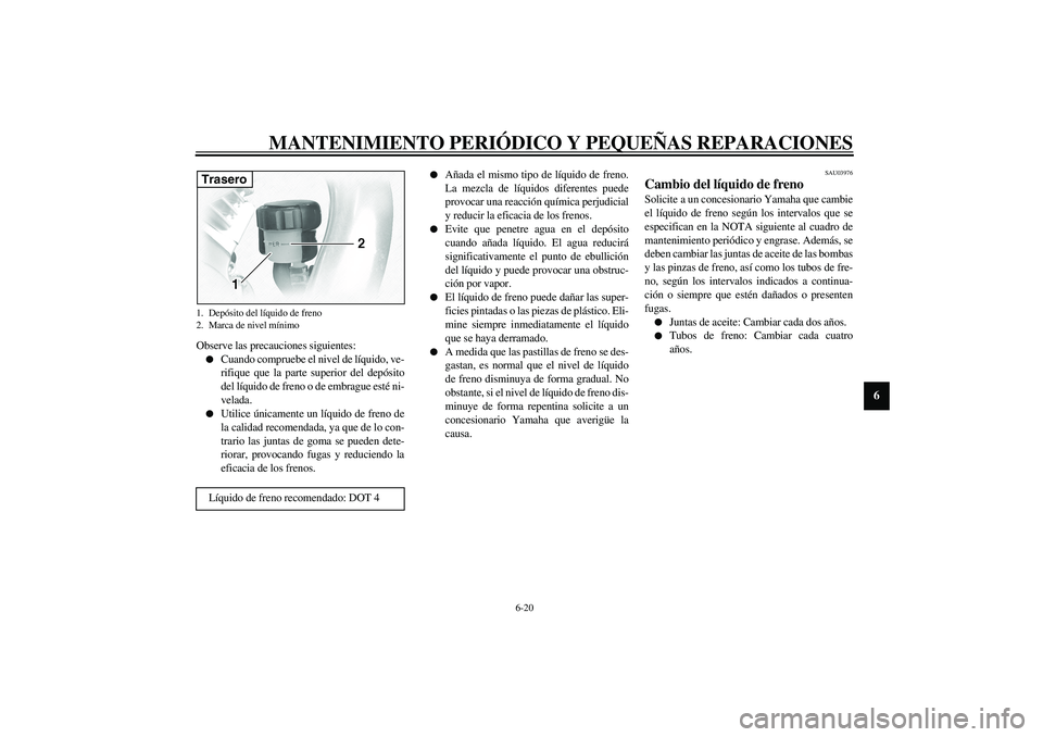 YAMAHA XVS1100A 2003  Manuale de Empleo (in Spanish) MANTENIMIENTO PERIÓDICO Y PEQUEÑAS REPARACIONES
6-20
6
Observe las precauciones siguientes:
Cuando compruebe el nivel de líquido, ve-
rifique que la parte superior del depósito
del líquido de fr