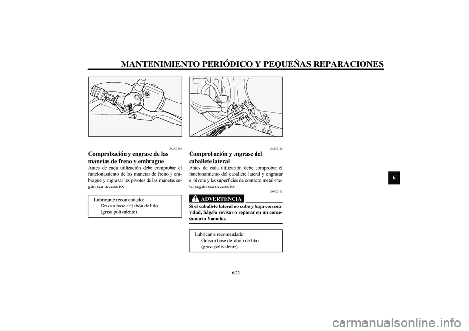 YAMAHA XVS1100A 2003 Manuale de Empleo (in Spanish) MANTENIMIENTO PERIÓDICO Y PEQUEÑAS REPARACIONES
6-22
6
SAU03164
Comprobación y engrase de las
manetas de freno y embrague Antes de cada utilización debe comprobar el
funcionamiento de las manetas YAMAHA XVS1100A 2003 Manuale de Empleo (in Spanish) MANTENIMIENTO PERIÓDICO Y PEQUEÑAS REPARACIONES
6-22
6
SAU03164
Comprobación y engrase de las
manetas de freno y embrague Antes de cada utilización debe comprobar el
funcionamiento de las manetas