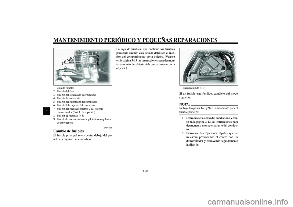 YAMAHA XVS1100A 2003 Manuale de Empleo (in Spanish) MANTENIMIENTO PERIÓDICO Y PEQUEÑAS REPARACIONES
6-27
6
SAU04993
Cambio de fusibles El fusible principal se encuentra debajo del pa-
nel del conjunto del encendido.La caja de fusibles, que contiene l YAMAHA XVS1100A 2003 Manuale de Empleo (in Spanish) MANTENIMIENTO PERIÓDICO Y PEQUEÑAS REPARACIONES
6-27
6
SAU04993
Cambio de fusibles El fusible principal se encuentra debajo del pa-
nel del conjunto del encendido.La caja de fusibles, que contiene l