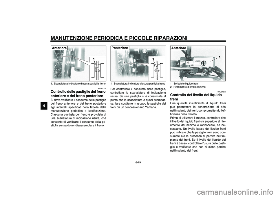 YAMAHA XVS1100A 2003  Manuale duso (in Italian) MANUTENZIONE PERIODICA E PICCOLE RIPARAZIONI
6-19
6
HAU01314
Controllo delle pastiglie del freno 
anteriore e del freno posteriore Si deve verificare il consumo delle pastiglie
del freno anteriore e d