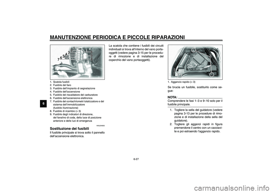 YAMAHA XVS1100A 2003 Manuale duso (in Italian) MANUTENZIONE PERIODICA E PICCOLE RIPARAZIONI
6-27
6
HAU04993
Sostituzione dei fusibili Il fusibile principale si trova sotto il pannello
dell’accensione elettronica.La scatola che contiene i fusibil YAMAHA XVS1100A 2003 Manuale duso (in Italian) MANUTENZIONE PERIODICA E PICCOLE RIPARAZIONI
6-27
6
HAU04993
Sostituzione dei fusibili Il fusibile principale si trova sotto il pannello
dell’accensione elettronica.La scatola che contiene i fusibil