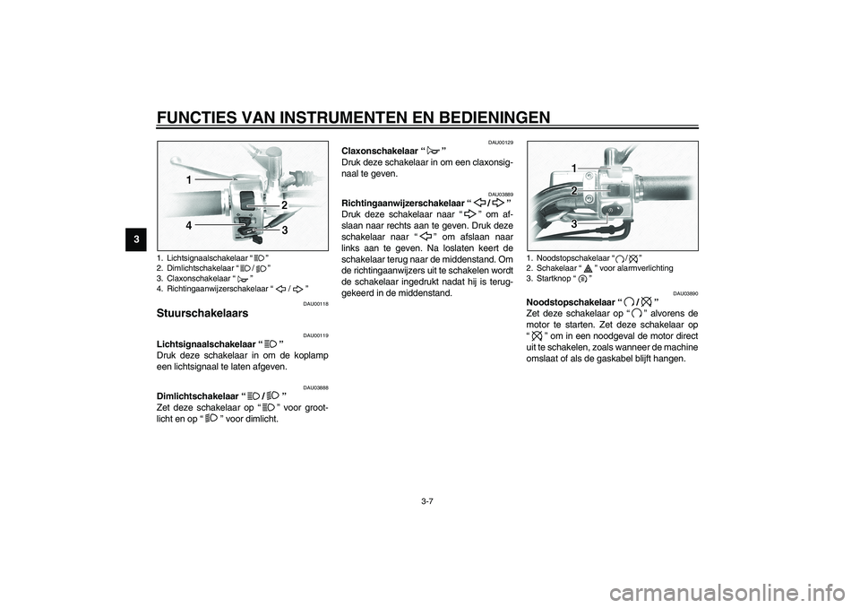 YAMAHA XVS1100A 2003 Instructieboekje (in Dutch) FUNCTIES VAN INSTRUMENTEN EN BEDIENINGEN
3-7
3
DAU00118
Stuurschakelaars
DAU00119
Lichtsignaalschakelaar “”
Druk deze schakelaar in om de koplamp
een lichtsignaal te laten afgeven.
DAU03888
Dim YAMAHA XVS1100A 2003 Instructieboekje (in Dutch) FUNCTIES VAN INSTRUMENTEN EN BEDIENINGEN
3-7
3
DAU00118
Stuurschakelaars
DAU00119
Lichtsignaalschakelaar “”
Druk deze schakelaar in om de koplamp
een lichtsignaal te laten afgeven.
DAU03888
Dim