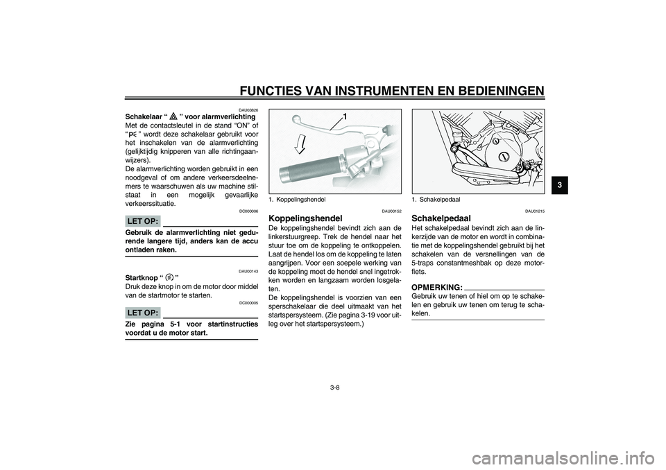 YAMAHA XVS1100A 2003 Instructieboekje (in Dutch) FUNCTIES VAN INSTRUMENTEN EN BEDIENINGEN
3-8
3
DAU03826
Schakelaar “” voor alarmverlichting
Met de contactsleutel in de stand “ON” of
“” wordt deze schakelaar gebruikt voor
het inschakele YAMAHA XVS1100A 2003 Instructieboekje (in Dutch) FUNCTIES VAN INSTRUMENTEN EN BEDIENINGEN
3-8
3
DAU03826
Schakelaar “” voor alarmverlichting
Met de contactsleutel in de stand “ON” of
“” wordt deze schakelaar gebruikt voor
het inschakele