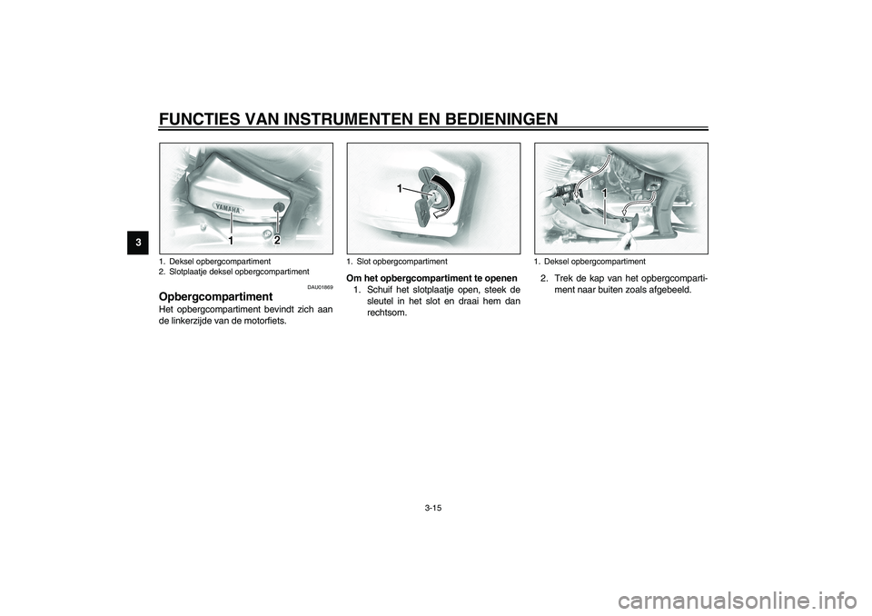 YAMAHA XVS1100A 2003 Instructieboekje (in Dutch) FUNCTIES VAN INSTRUMENTEN EN BEDIENINGEN
3-15
3
DAU01869
Opbergcompartiment Het opbergcompartiment bevindt zich aan
de linkerzijde van de motorfiets.Om het opbergcompartiment te openen
1. Schuif het s YAMAHA XVS1100A 2003 Instructieboekje (in Dutch) FUNCTIES VAN INSTRUMENTEN EN BEDIENINGEN
3-15
3
DAU01869
Opbergcompartiment Het opbergcompartiment bevindt zich aan
de linkerzijde van de motorfiets.Om het opbergcompartiment te openen
1. Schuif het s