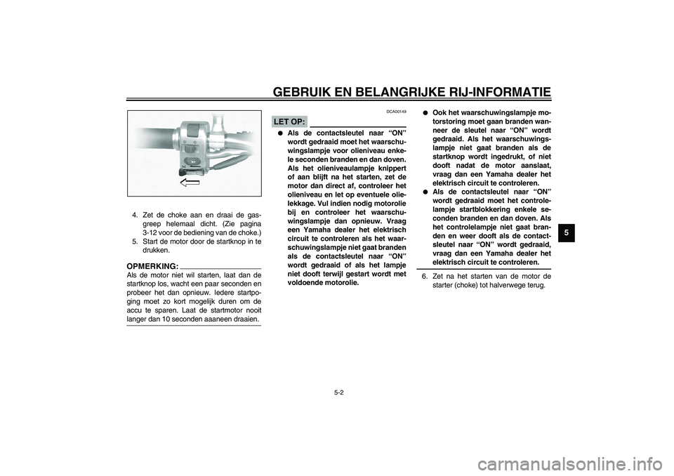 YAMAHA XVS1100A 2003  Instructieboekje (in Dutch) GEBRUIK EN BELANGRIJKE RIJ-INFORMATIE
5-2
5
4. Zet de choke aan en draai de gas-
greep helemaal dicht. (Zie pagina
3-12 voor de bediening van de choke.)
5. Start de motor door de startknop in te
drukk