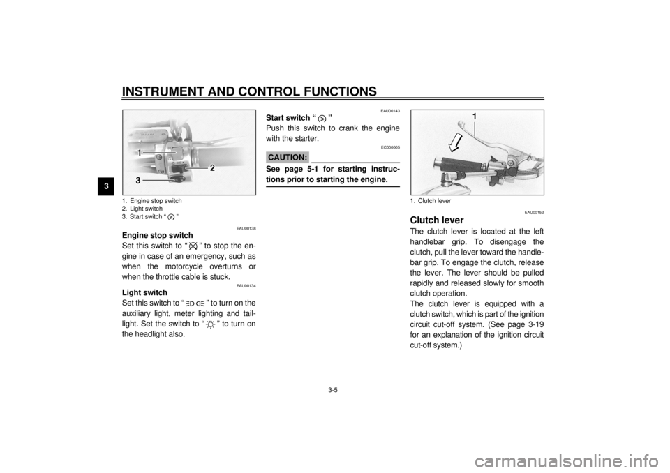YAMAHA XVS1100A 2000  Owners Manual INSTRUMENT AND CONTROL FUNCTIONS
3-5
3
EAU00138
Engine stop switch 
Set this switch to “ ” to stop the en-
gine in case of an emergency, such as
when the motorcycle overturns or
when the throttle 