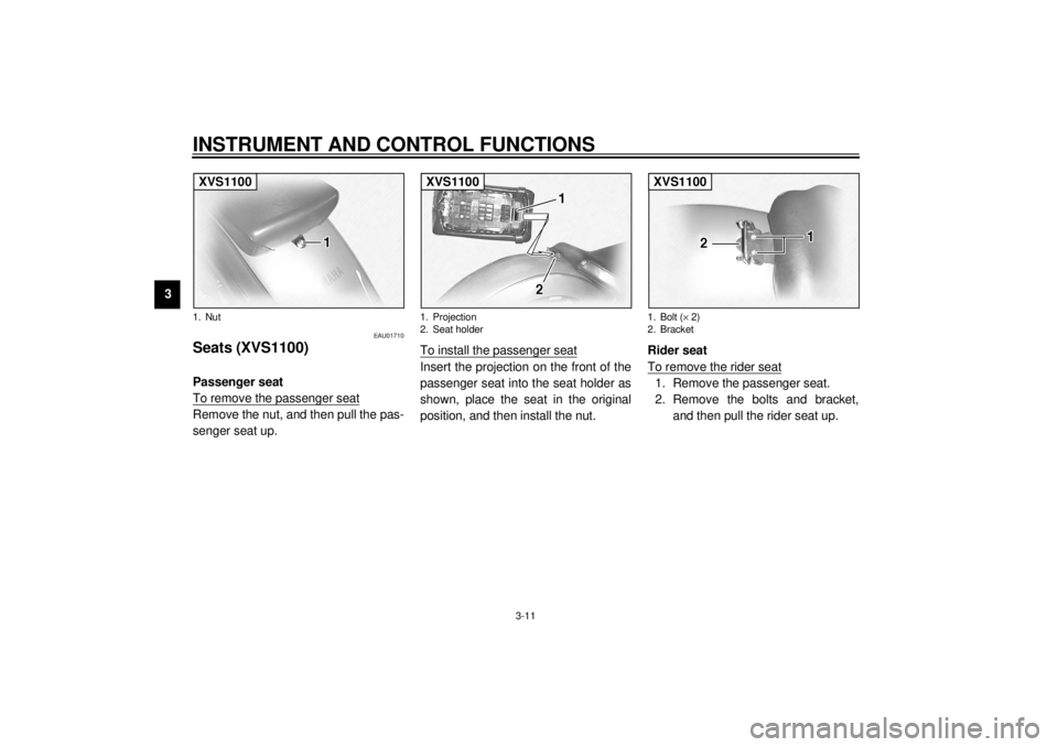 YAMAHA XVS1100A 2000 Owners Manual INSTRUMENT AND CONTROL FUNCTIONS
3-11
3
EAU01710
Seats (XVS1100) Passenger seat
To remove the passenger seatRemove the nut, and then pull the pas-
senger seat up.To install the passenger seat
Insert YAMAHA XVS1100A 2000 Owners Manual INSTRUMENT AND CONTROL FUNCTIONS
3-11
3
EAU01710
Seats (XVS1100) Passenger seat
To remove the passenger seatRemove the nut, and then pull the pas-
senger seat up.To install the passenger seat
Insert