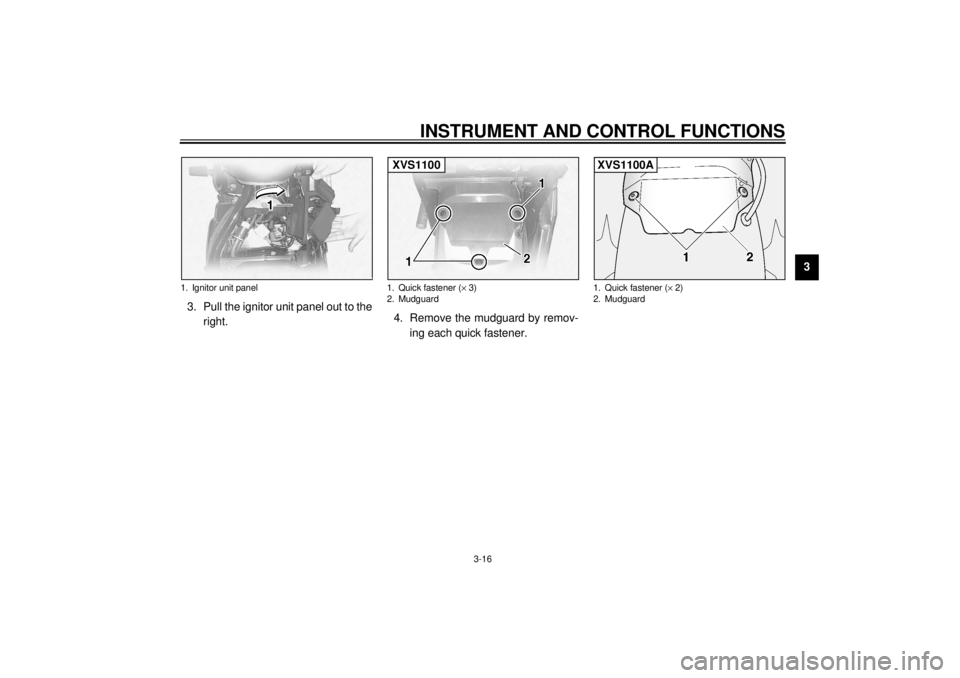 YAMAHA XVS1100A 2000  Owners Manual INSTRUMENT AND CONTROL FUNCTIONS
3-16
3
3. Pull the ignitor unit panel out to the
right.4. Remove the mudguard by remov-
ing each quick fastener.
1. Ignitor unit panel
1. Quick fastener (´ 3)
2. Mudg