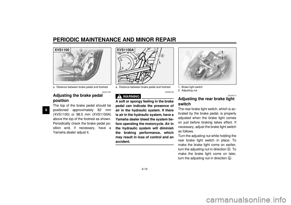 YAMAHA XVS1100A 2000 Owners Manual PERIODIC MAINTENANCE AND MINOR REPAIR
6-19
6
EAU01746*
Adjusting the brake pedal
position The top of the brake pedal should be
positioned approximately 82 mm
(XVS1100) or 98.5 mm (XVS1100A)
above the YAMAHA XVS1100A 2000 Owners Manual PERIODIC MAINTENANCE AND MINOR REPAIR
6-19
6
EAU01746*
Adjusting the brake pedal
position The top of the brake pedal should be
positioned approximately 82 mm
(XVS1100) or 98.5 mm (XVS1100A)
above the