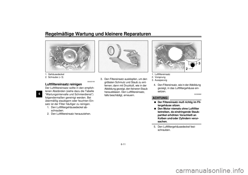 YAMAHA XVS1100A 2000  Betriebsanleitungen (in German) Regelmäßige Wartung und kleinere Reparaturen
6-11
6
GAU03195
Luftfiltereinsatz reinigen Der Luftfiltereinsatz sollte in den empfoh-
lenen Abständen (siehe dazu die Tabelle 
“Wartungsintervalle un