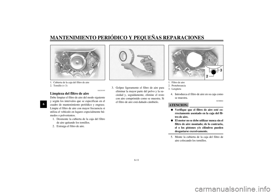 YAMAHA XVS1100A 2000  Manuale de Empleo (in Spanish) MANTENIMIENTO PERIÓDICO Y PEQUEÑAS REPARACIONES
6-11
6
SAU03195
Limpieza del filtro de aire Debe limpiar el filtro de aire del modo siguiente
y según los intervalos que se especifican en el
cuadro 