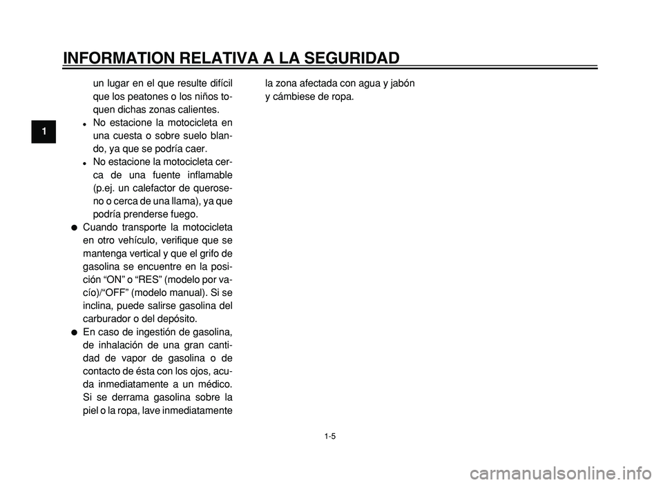 YAMAHA XVS125 2004  Manuale de Empleo (in Spanish)  
INFORMATION RELATIVA A LA SEGURIDAD 
1-5 
1  
un lugar en el que resulte difícil 
que los peatones o los niños to-
quen dichas zonas calientes. 
 
No estacione la motocicleta en
una cuesta o sobr