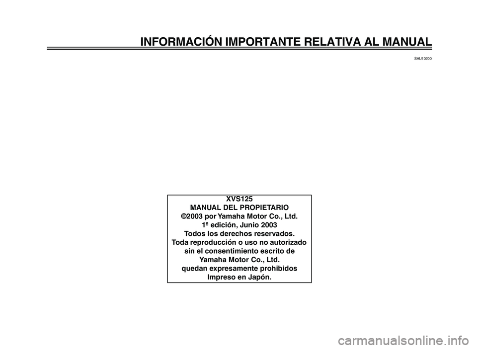 YAMAHA XVS125 2004  Manuale de Empleo (in Spanish)  
INFORMACIÓN IMPORTANTE RELATIVA AL MANUAL 
SAU10200 
XVS125
MANUAL DEL PROPIETARIO
©2003 por Yamaha Motor Co., Ltd. 1ª edición, Junio 2003
Todos los derechos reservados.
Toda reproducción o uso