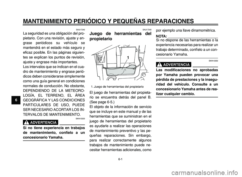 YAMAHA XVS125 2004  Manuale de Empleo (in Spanish) 6-1
1
2
3
4
5
6
7
8
9
MANTENIMIENTO PERIÓDICO Y PEQUEÑAS REPARACIONES
SAU17240
La seguridad es una obligación del pro-
pietario. Con una revisión, ajuste y en-
grase periódicos su vehículo se
ma