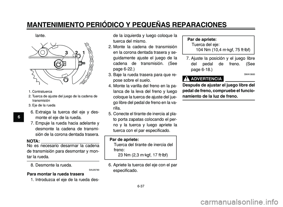 YAMAHA XVS125 2004  Manuale de Empleo (in Spanish)  
MANTENIMIENTO PERIÓDICO Y PEQUEÑAS REPARACIONES 
6-37 
1
2
3
4
5
6
7
8
9 
lante.
6. Extraiga la tuerca del eje y des-
monte el eje de la rueda.
7. Empuje la rueda hacia adelante y
desmonte la cade