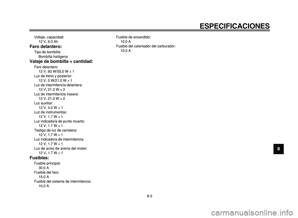 YAMAHA XVS125 2004  Manuale de Empleo (in Spanish)  ESPECIFICACIONES 
8-3  2 
3
4
5
6
7
8
9
 
Voltaje, capacidad:  12 V, 6.0 Ah  
Faro delantero: 
Tipo de bombilla:  Bombilla hal ógena  
Vataje de bombilla    
  
×× ××  
 cantidad: 
Faro delanter