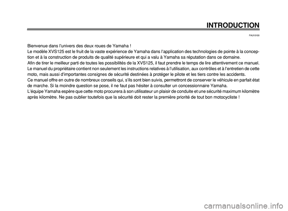 YAMAHA XVS125 2004  Notices Demploi (in French) INTRODUCTION
FAU10100
Bienvenue dans l’univers des deux roues de Yamaha !
Le modèle XVS125 est le fruit de la vaste expérience de Yamaha dans l’application des technologies de pointe à la conce