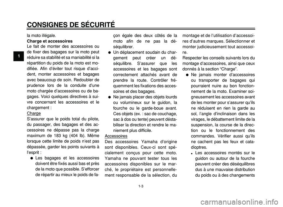 YAMAHA XVS125 2004  Notices Demploi (in French)  
CONSIGNES DE SÉCURITÉ 
1-3 
1 
la moto illégale. 
Charge et accessoires 
Le fait de monter des accessoires ou
de fixer des bagages sur la moto peut
réduire sa stabilité et sa maniabilité si la