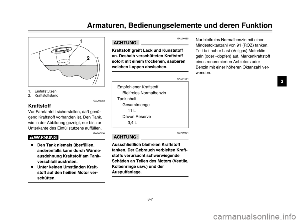 YAMAHA XVS125 2002  Betriebsanleitungen (in German) 3-7
Armaturen, Bedienungselemente und deren Funktion
3
GAU03753
KraftstoffKraftstoff
Vor Fahrtantritt sicherstellen, daß genü-
gend Kraftstoff vorhanden ist. Den Tank,
wie in der Abbildung gezeigt, 