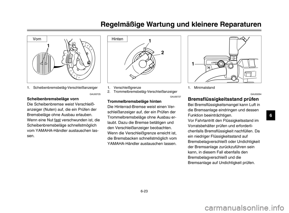 YAMAHA XVS125 2002  Betriebsanleitungen (in German) 6-23
Regelmäßige Wartung und kleinere Reparaturen
6
GAU00725
Scheibenbremsbeläge vorn
Die Scheibenbremse weist Verschleiß-
anzeiger (Nuten) auf, die ein Prüfen der
Bremsbeläge ohne Ausbau erlaub