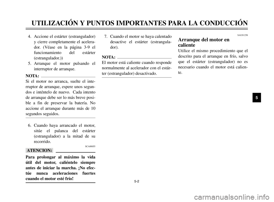 YAMAHA XVS125 2002  Manuale de Empleo (in Spanish) 5-2
UTILIZACIÓN Y PUNTOS IMPORTANTES PARA LA CONDUCCIÓN
5
4. Accione el estárter (estrangulador)
y cierre completamente el acelera-
dor. (Véase en la página 3-9 el
funcionamiento del estárter
(e