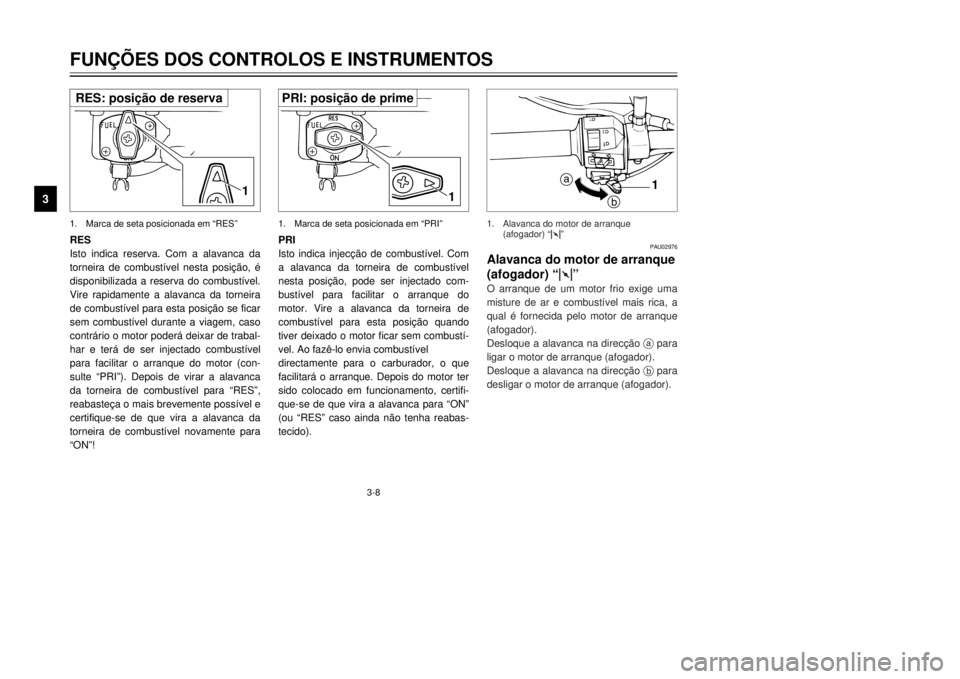 YAMAHA XVS125 2001  Manual de utilização (in Portuguese) 3-8
FUN‚ÍES DOS CONTROLOS E INSTRUMENTOS
3
RES
Isto indica reserva. Com a alavanca da

disponibilizada a reserva do combust’vel.
Vire rapidamente a alavanca da torneira

sem combust’vel durante