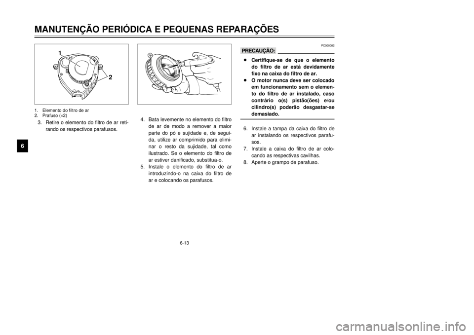YAMAHA XVS125 2001  Manual de utilização (in Portuguese) 6-13
1
2
3
4
56
7
8
9
MANUTEN‚ÌO PERIîDICA E PEQUENAS REPARA‚ÍES3.Retire o elemento do filtro de ar reti-
rando os respectivos parafusos.1.Elemento do filtro de ar
2.Prafuso (´2)
1
2
4.Bata le