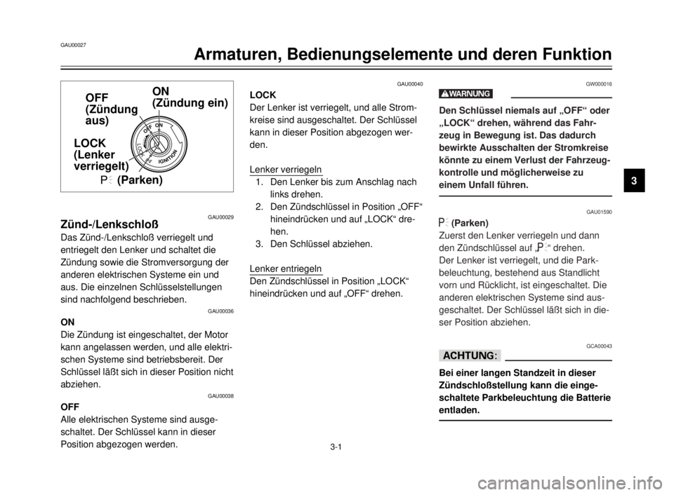YAMAHA XVS125 2000  Betriebsanleitungen (in German) GAU00027
Armaturen, Bedienungselemente und deren Funktion
3
3-1
GAU00029Zünd-/Lenkschloß
Das Zünd-/Lenkschloß verriegelt und
entriegelt den Lenker und schaltet die
Zündung sowie die Stromversorgu