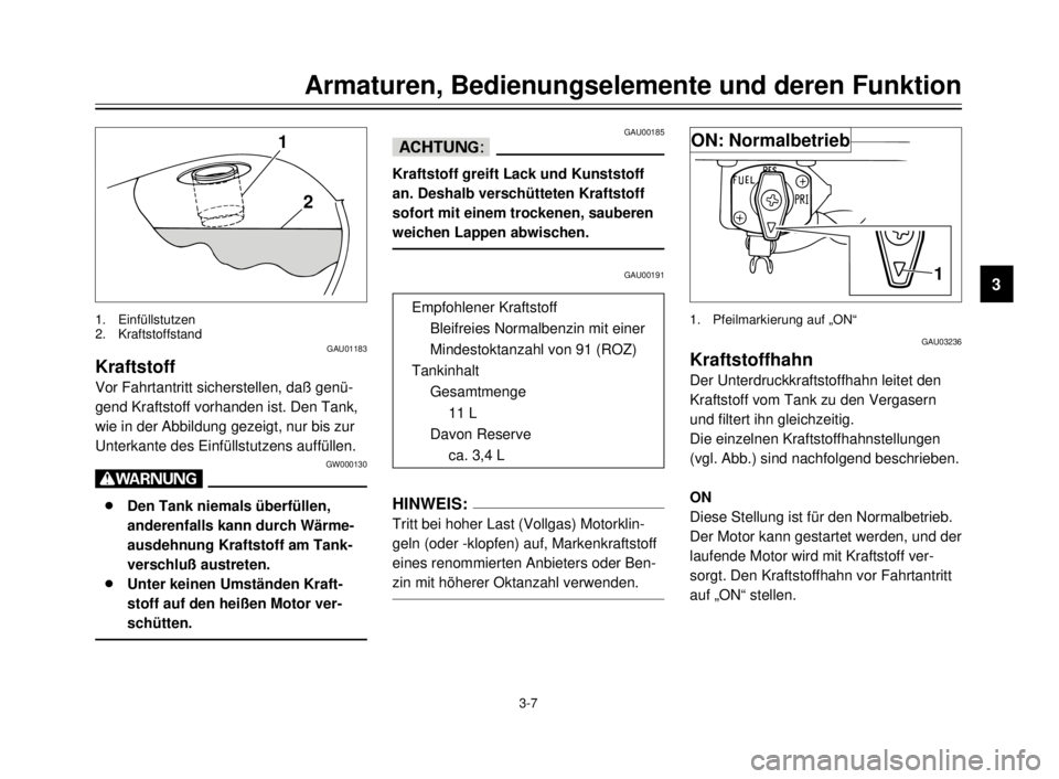 YAMAHA XVS125 2000  Betriebsanleitungen (in German) Armaturen, Bedienungselemente und deren Funktion
3
3-7
GAU01183
Kraftstoff
Vor Fahrtantritt sicherstellen, daß genü-
gend Kraftstoff vorhanden ist. Den Tank,
wie in der Abbildung gezeigt, nur bis zu