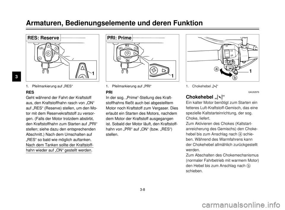YAMAHA XVS125 2000  Betriebsanleitungen (in German) 3-8
Armaturen, Bedienungselemente und deren Funktion
3
RES
Geht während der Fahrt der Kraftstoff
aus, den Kraftstoffhahn rasch von „ON“
auf „RES“ (Reserve) stellen, um den Mo-
tor mit dem Res