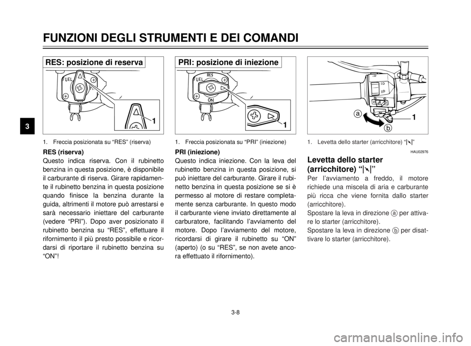 YAMAHA XVS125 2000  Manuale duso (in Italian) 3-8
FUNZIONI DEGLI STRUMENTI E DEI COMANDI
3
RES (riserva)
Questo indica riserva. Con il rubinetto
benzina in questa posizione, è disponibile
il carburante di riserva. Girare rapidamen-
te il rubinet