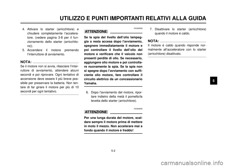 YAMAHA XVS125 2000  Manuale duso (in Italian) UTILIZZO E PUNTI IMPORTANTI RELATIVI ALLA GUIDA
1
2
3
4
5
6
7
8
9
5-2
4. Attivare lo starter (arricchitore) e
chiudere completamente l’accelera-
tore. (vedere pagina 3-8 per il fun-
zionamento dello