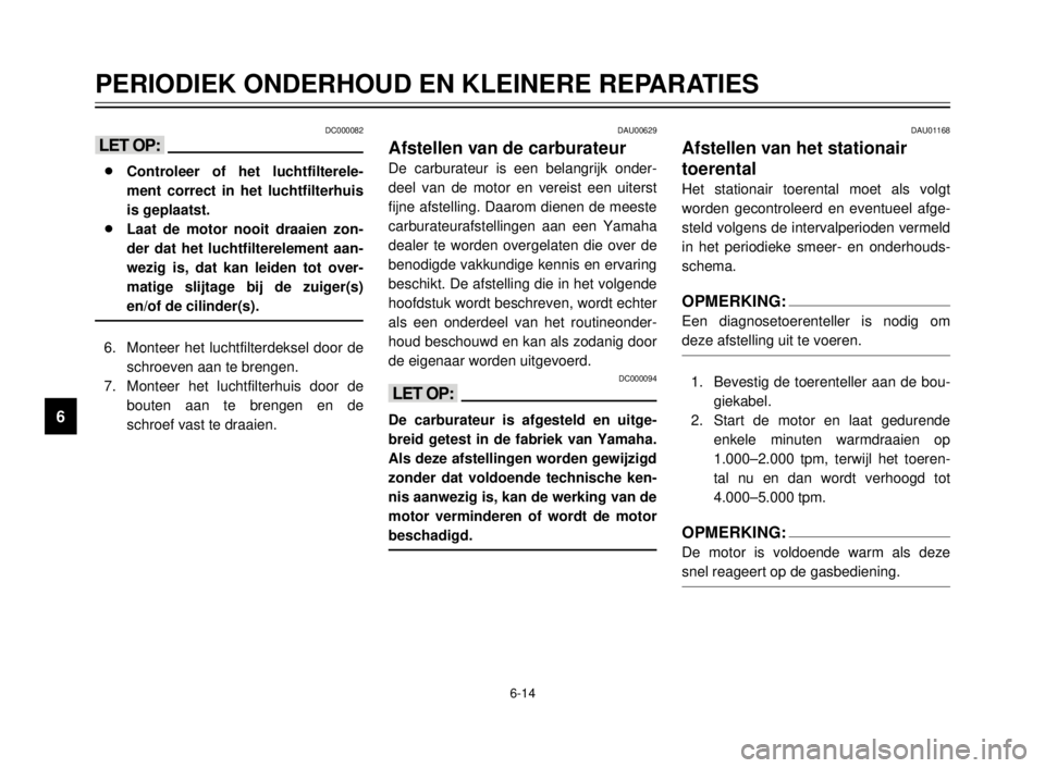 YAMAHA XVS125 2000  Instructieboekje (in Dutch) 6-14
PERIODIEK ONDERHOUD EN KLEINERE REPARATIES
1
2
3
4
5
6
7
8
9
DAU01168
Afstellen van het stationair 
toerental
Het stationair toerental moet als volgt
worden gecontroleerd en eventueel afge-
steld