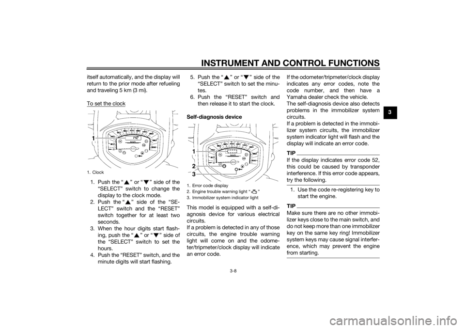 YAMAHA XVS1300A 2014 Owners Manual INSTRUMENT AND CONTROL FUNCTIONS
3-8
3
itself automatically, and the display will
return to the prior mode after refueling
and traveling 5 km (3 mi).
To set the clock
1. Push the “ ” or “ ” si