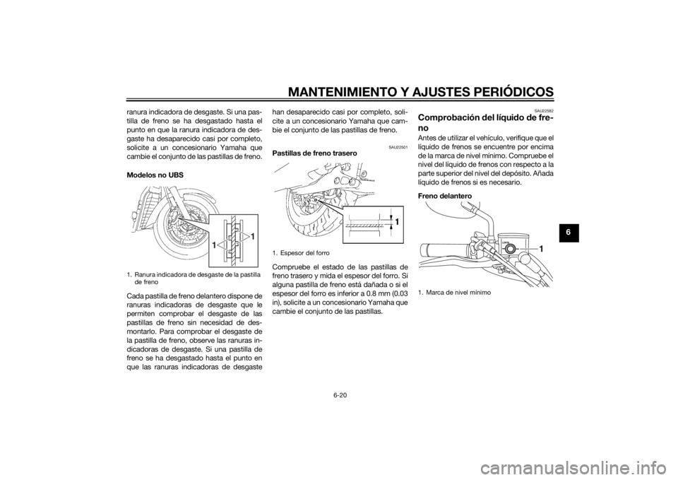 YAMAHA XVS1300A 2014  Manuale de Empleo (in Spanish) MANTENIMIENTO Y AJUSTES PERIÓDICOS
6-20
6
ranura indicadora de desgaste. Si una pas-
tilla de freno se ha desgastado hasta el
punto en que la ranura indicadora de des-
gaste ha desaparecido casi por 