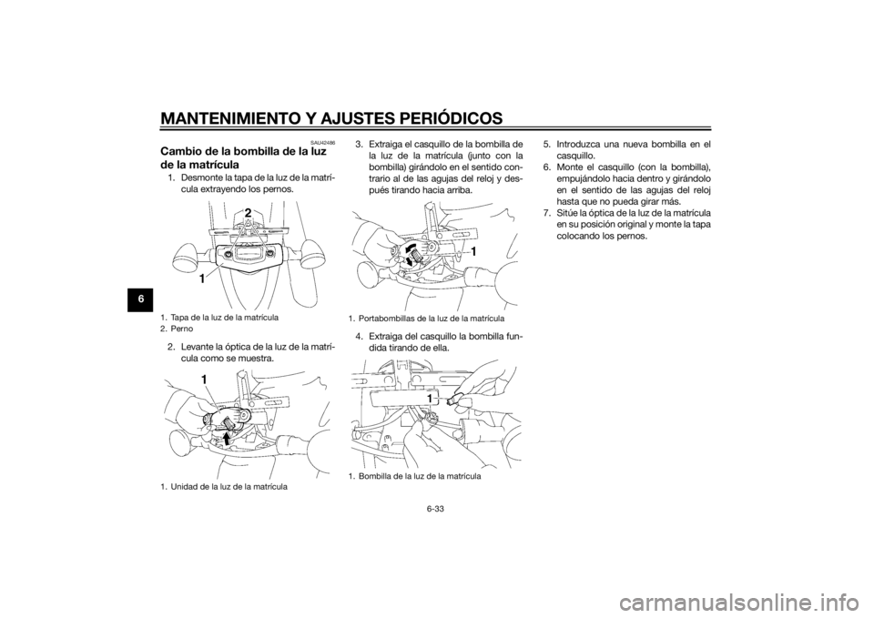 YAMAHA XVS1300A 2014  Manuale de Empleo (in Spanish) MANTENIMIENTO Y AJUSTES PERIÓDICOS
6-33
6
SAU42486
Cambio de la bombilla  de la luz 
d e la matrícula1. Desmonte la tapa de la luz de la matrí-
cula extrayendo los pernos.
2. Levante la óptica de 