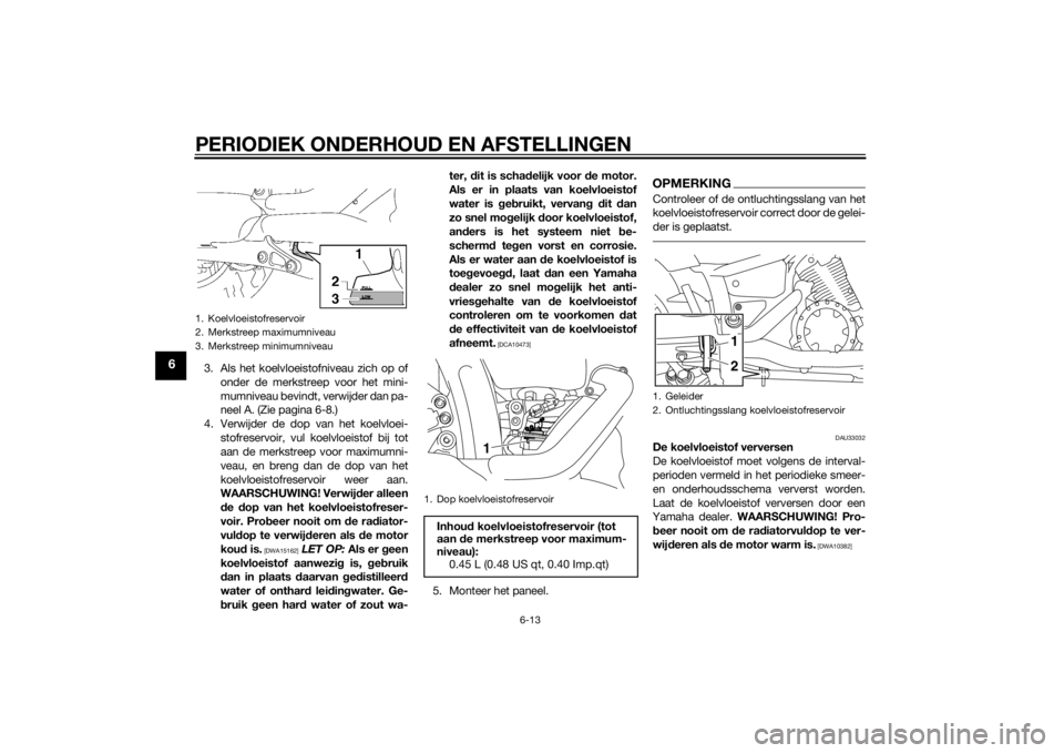 YAMAHA XVS1300A 2014 Instructieboekje (in Dutch) PERIODIEK ONDERHOUD EN AFSTELLINGEN
6-13
6
3. Als het koelvloeistofniveau zich op ofonder de merkstreep voor het mini-
mumniveau bevindt, verwijder dan pa-
neel A. (Zie pagina 6-8.)
4. Verwijder de do YAMAHA XVS1300A 2014 Instructieboekje (in Dutch) PERIODIEK ONDERHOUD EN AFSTELLINGEN
6-13
6
3. Als het koelvloeistofniveau zich op ofonder de merkstreep voor het mini-
mumniveau bevindt, verwijder dan pa-
neel A. (Zie pagina 6-8.)
4. Verwijder de do