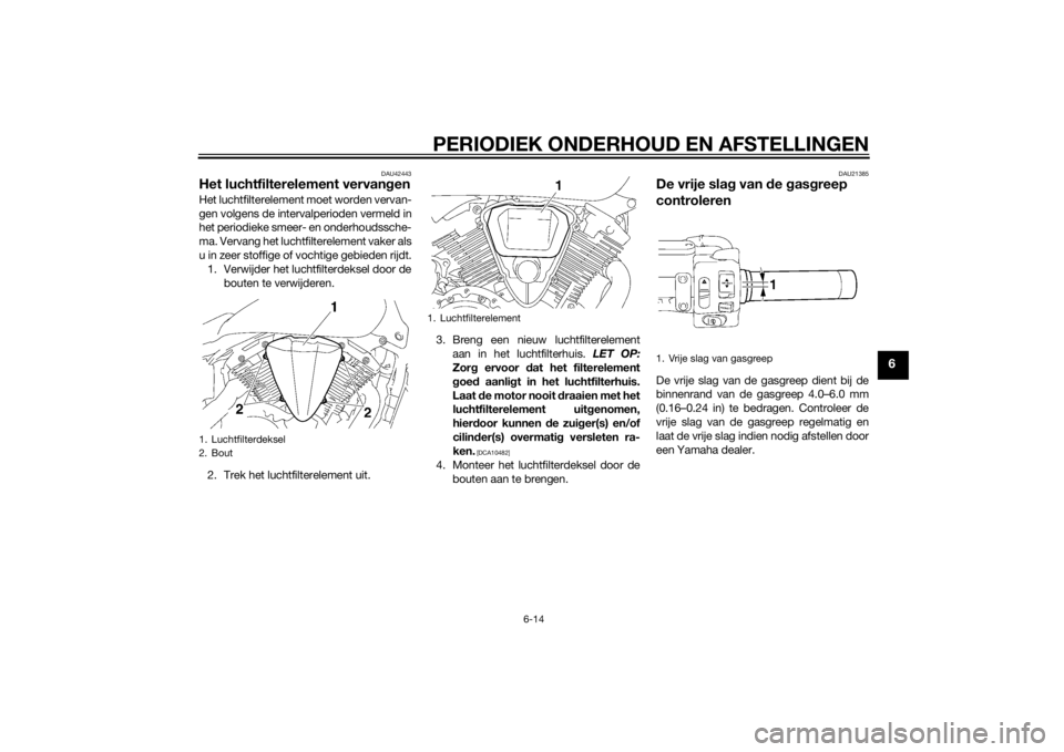 YAMAHA XVS1300A 2014 Instructieboekje (in Dutch) PERIODIEK ONDERHOUD EN AFSTELLINGEN
6-14
6
DAU42443
Het luchtfilterelement vervangenHet luchtfilterelement moet worden vervan-
gen volgens de intervalperioden vermeld in
het periodieke smeer- en onder YAMAHA XVS1300A 2014 Instructieboekje (in Dutch) PERIODIEK ONDERHOUD EN AFSTELLINGEN
6-14
6
DAU42443
Het luchtfilterelement vervangenHet luchtfilterelement moet worden vervan-
gen volgens de intervalperioden vermeld in
het periodieke smeer- en onder
