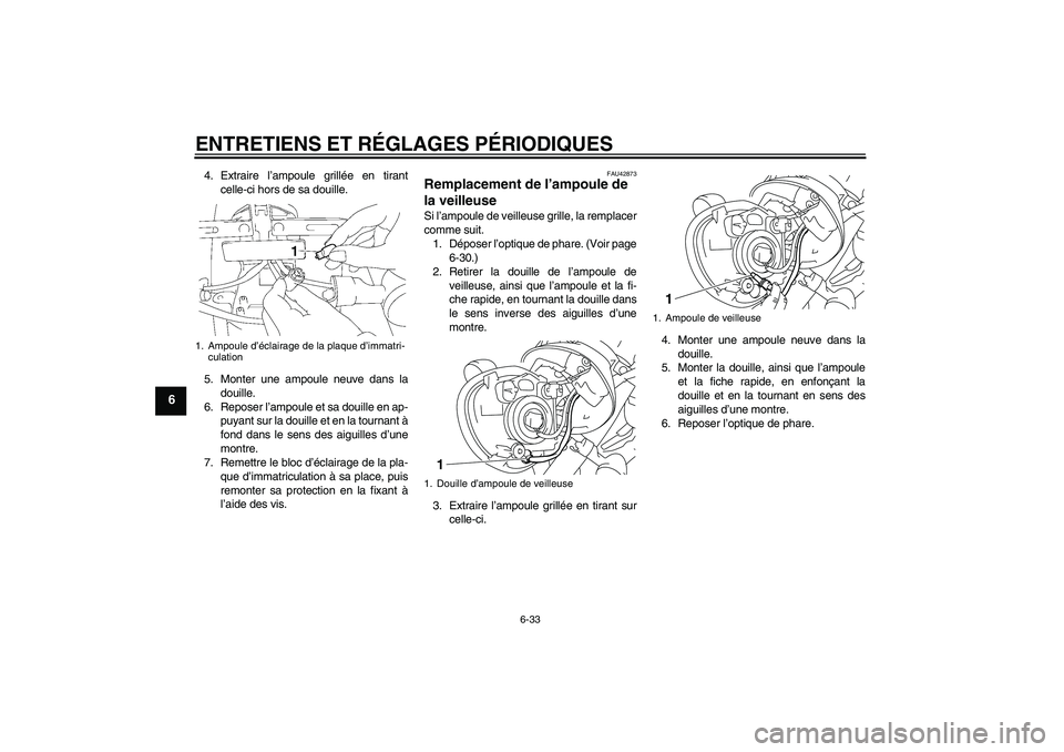 YAMAHA XVS1300A 2011  Notices Demploi (in French) ENTRETIENS ET RÉGLAGES PÉRIODIQUES
6-33
6
4. Extraire l’ampoule grillée en tirant
celle-ci hors de sa douille.
5. Monter une ampoule neuve dans la
douille.
6. Reposer l’ampoule et sa douille en