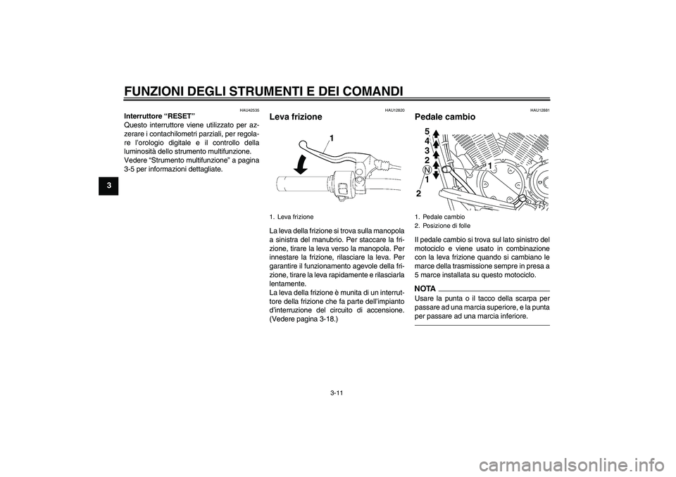 YAMAHA XVS1300A 2011  Manuale duso (in Italian) FUNZIONI DEGLI STRUMENTI E DEI COMANDI
3-11
3
HAU42535
Interruttore “RESET” 
Questo interruttore viene utilizzato per az-
zerare i contachilometri parziali, per regola-
re l’orologio digitale e 