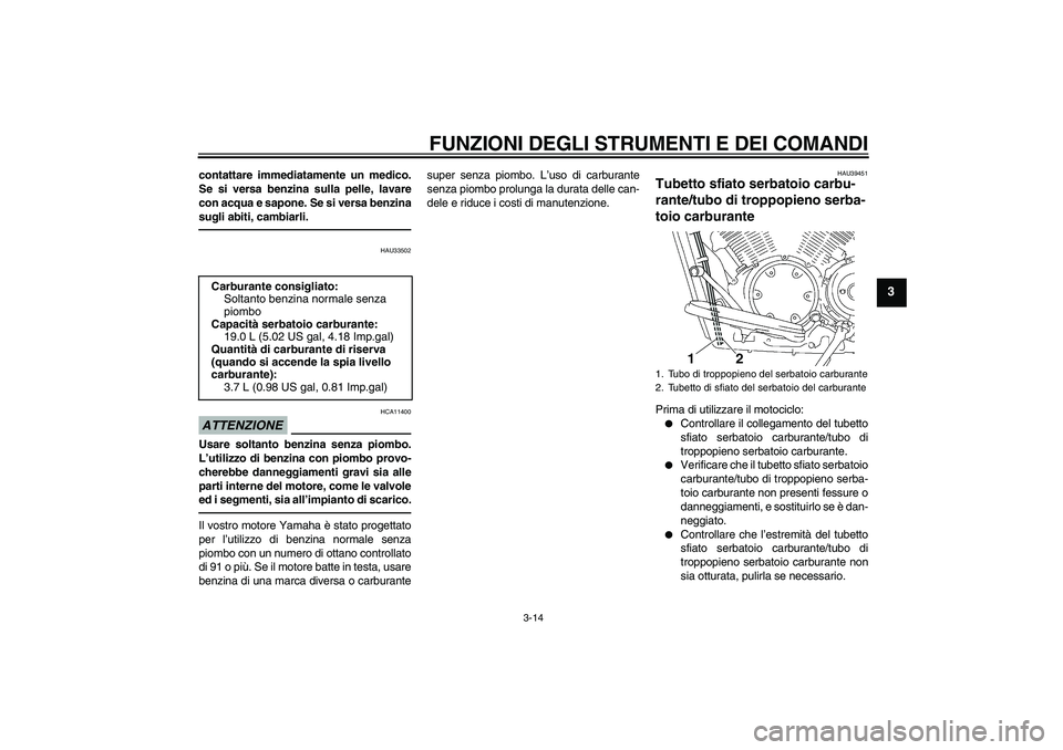 YAMAHA XVS1300A 2011  Manuale duso (in Italian) FUNZIONI DEGLI STRUMENTI E DEI COMANDI
3-14
3
contattare immediatamente un medico.
Se si versa benzina sulla pelle, lavare
con acqua e sapone. Se si versa benzina
sugli abiti, cambiarli.
HAU33502
ATTE