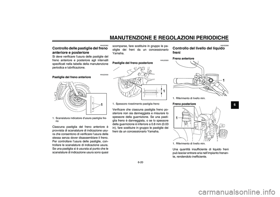 YAMAHA XVS1300A 2011  Manuale duso (in Italian) MANUTENZIONE E REGOLAZIONI PERIODICHE
6-20
6
HAU22392
Controllo delle pastiglie del freno 
anteriore e posteriore Si deve verificare l’usura delle pastiglie del
freno anteriore e posteriore agli int