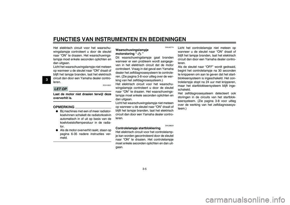 YAMAHA XVS1300A 2011  Instructieboekje (in Dutch) FUNCTIES VAN INSTRUMENTEN EN BEDIENINGEN
3-5
3
Het elektrisch circuit voor het waarschu-
wingslampje controleert u door de sleutel
naar “ON” te draaien. Het waarschuwings-
lampje moet enkele secon