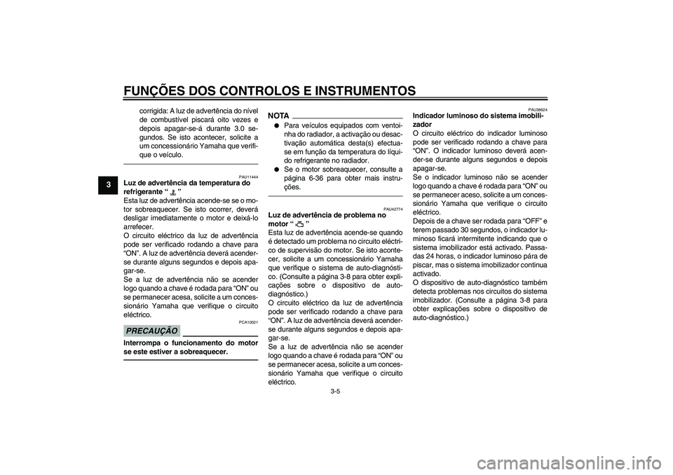 YAMAHA XVS1300A 2011  Manual de utilização (in Portuguese) FUNÇÕES DOS CONTROLOS E INSTRUMENTOS
3-5
3
corrigida: A luz de advertência do nível
de combustível piscará oito vezes e
depois apagar-se-á durante 3.0 se-
gundos. Se isto acontecer, solicite a
