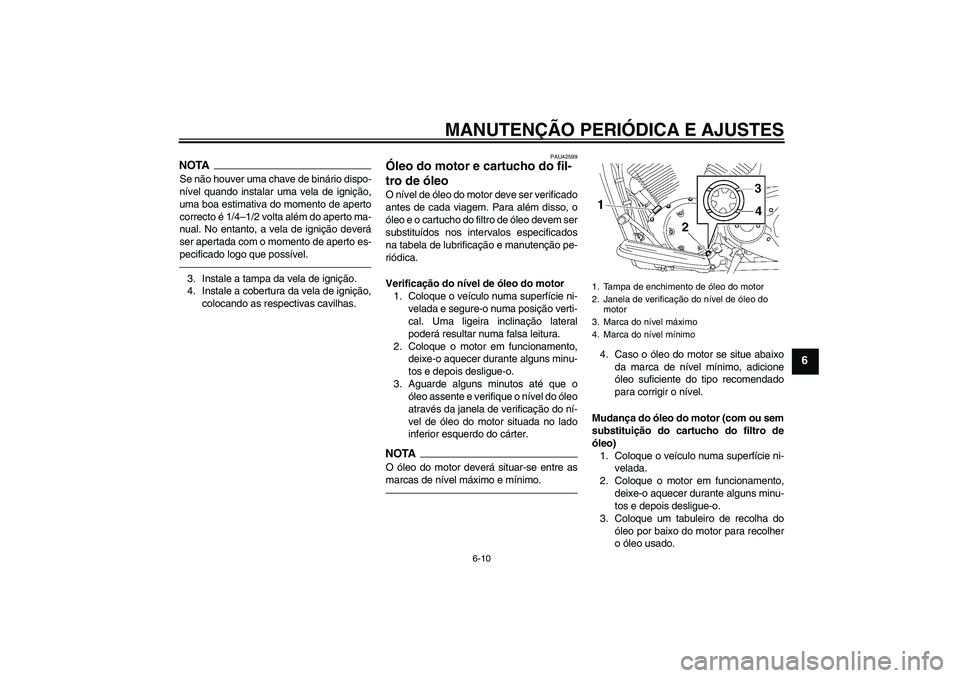 YAMAHA XVS1300A 2011  Manual de utilização (in Portuguese) MANUTENÇÃO PERIÓDICA E AJUSTES
6-10
6
NOTASe não houver uma chave de binário dispo-
nível quando instalar uma vela de ignição,
uma boa estimativa do momento de aperto
correcto é 1/4–1/2 vol