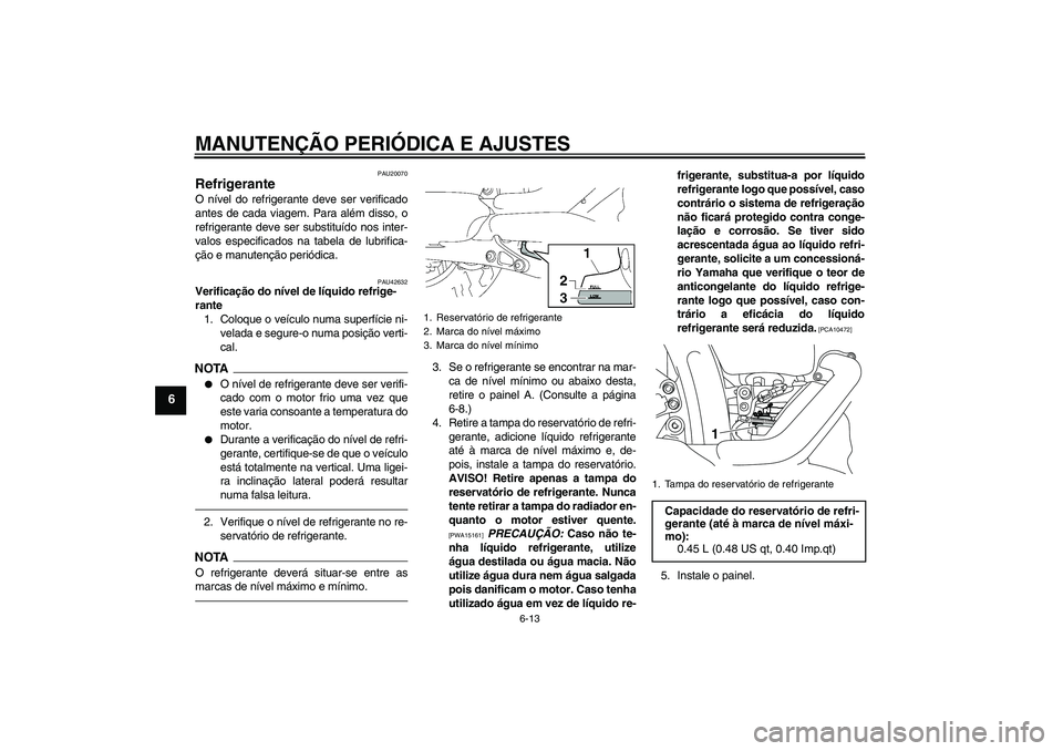 YAMAHA XVS1300A 2011  Manual de utilização (in Portuguese) MANUTENÇÃO PERIÓDICA E AJUSTES
6-13
6
PAU20070
Refrigerante O nível do refrigerante deve ser verificado
antes de cada viagem. Para além disso, o
refrigerante deve ser substituído nos inter-
valo