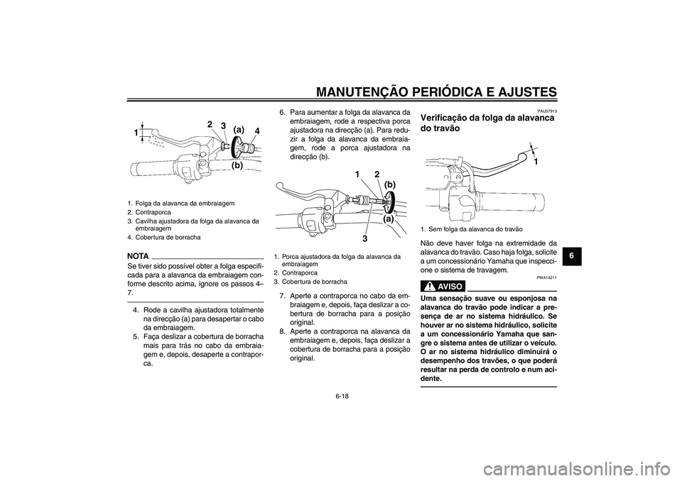 YAMAHA XVS1300A 2011  Manual de utilização (in Portuguese) MANUTENÇÃO PERIÓDICA E AJUSTES
6-18
6
NOTA
Se tiver sido possível obter a folga especifi-
cada para a alavanca da embraiagem con-
forme descrito acima, ignore os passos 4–
7.4. Rode a cavilha aj