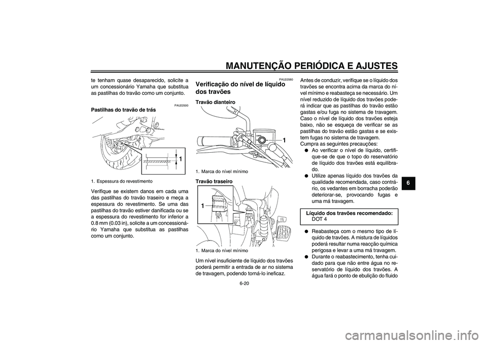 YAMAHA XVS1300A 2011  Manual de utilização (in Portuguese) MANUTENÇÃO PERIÓDICA E AJUSTES
6-20
6
te tenham quase desaparecido, solicite a
um concessionário Yamaha que substitua
as pastilhas do travão como um conjunto.
PAU22500
Pastilhas do travão de tr