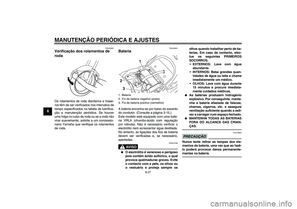 YAMAHA XVS1300A 2011  Manual de utilização (in Portuguese) MANUTENÇÃO PERIÓDICA E AJUSTES
6-27
6
PAU23291
Verificação dos rolamentos de 
roda Os rolamentos de roda dianteiros e trasei-
ros têm de ser verificados nos intervalos de
tempo especificados na 