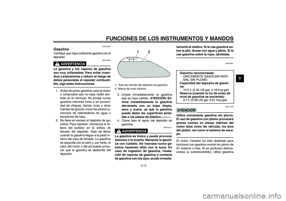 YAMAHA XVS1300A 2010  Manuale de Empleo (in Spanish) FUNCIONES DE LOS INSTRUMENTOS Y MANDOS
3-13
3
SAU13221
Gasolina Verifique que haya suficiente gasolina en el
depósito.
ADVERTENCIA
SWA10881
La gasolina y los vapores de gasolina
son muy inflamables. 
